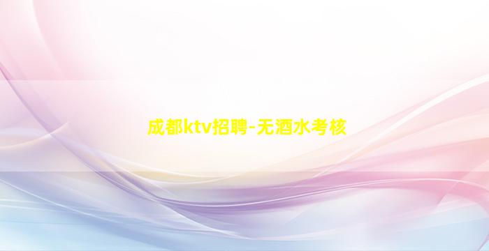 成都ktv招聘-无酒水考核